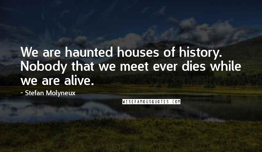 Stefan Molyneux Quotes: We are haunted houses of history. Nobody that we meet ever dies while we are alive.