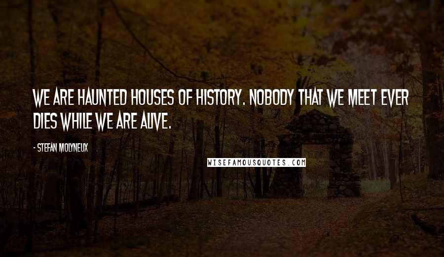 Stefan Molyneux Quotes: We are haunted houses of history. Nobody that we meet ever dies while we are alive.