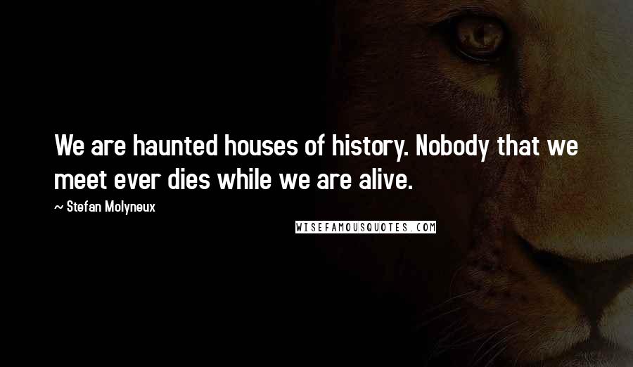 Stefan Molyneux Quotes: We are haunted houses of history. Nobody that we meet ever dies while we are alive.