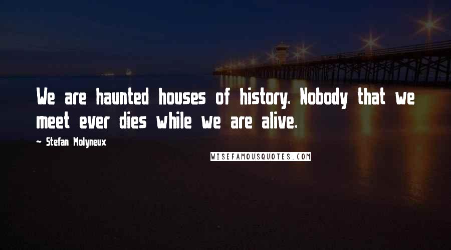 Stefan Molyneux Quotes: We are haunted houses of history. Nobody that we meet ever dies while we are alive.