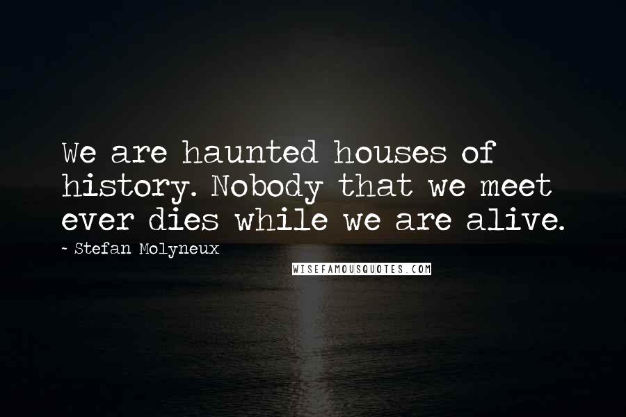 Stefan Molyneux Quotes: We are haunted houses of history. Nobody that we meet ever dies while we are alive.