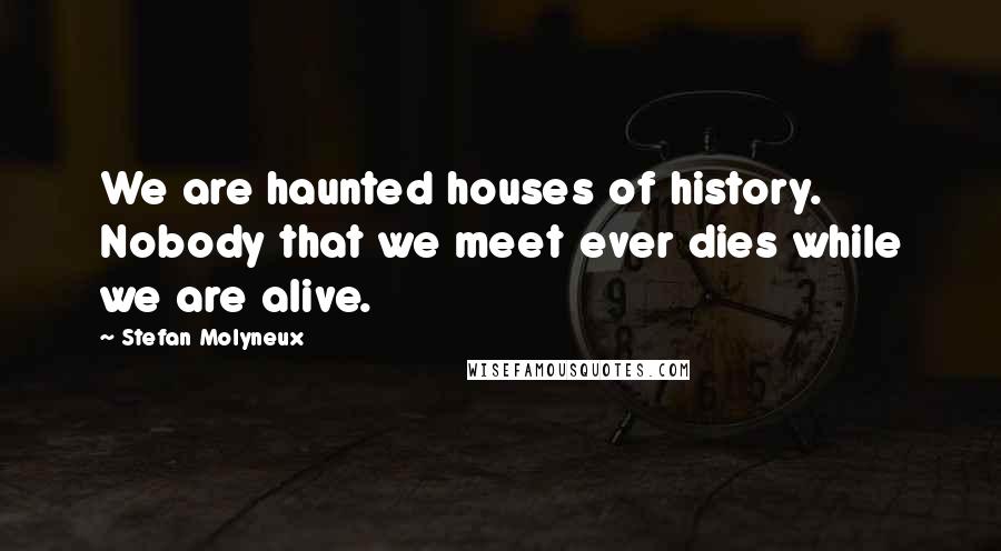 Stefan Molyneux Quotes: We are haunted houses of history. Nobody that we meet ever dies while we are alive.