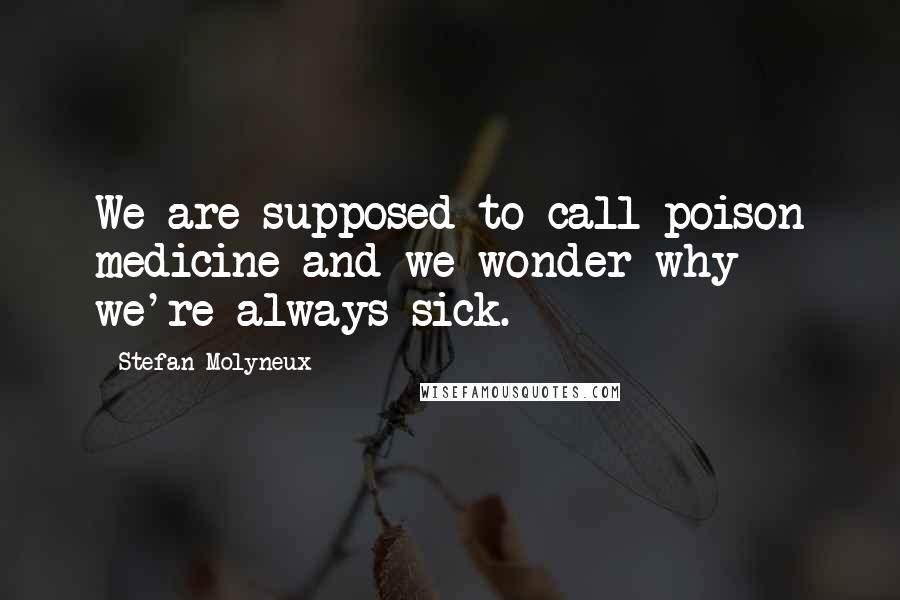 Stefan Molyneux Quotes: We are supposed to call poison medicine and we wonder why we're always sick.