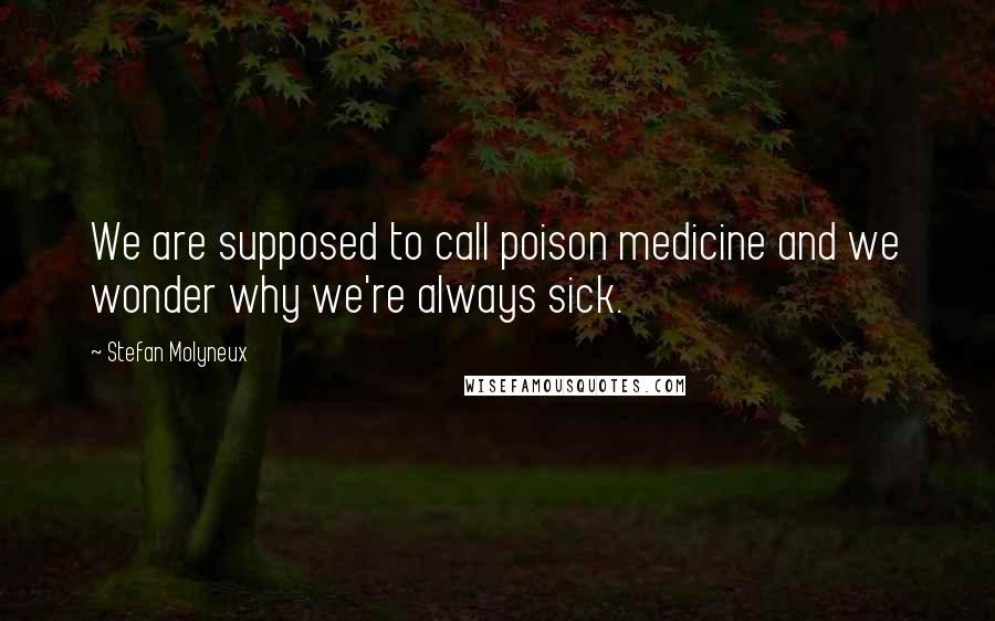 Stefan Molyneux Quotes: We are supposed to call poison medicine and we wonder why we're always sick.