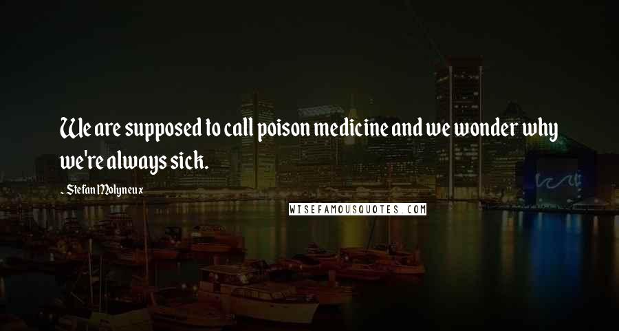 Stefan Molyneux Quotes: We are supposed to call poison medicine and we wonder why we're always sick.