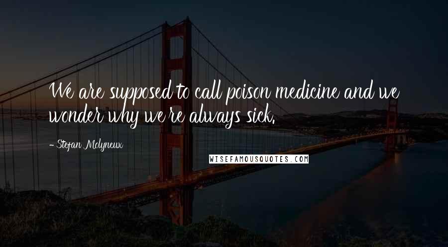 Stefan Molyneux Quotes: We are supposed to call poison medicine and we wonder why we're always sick.