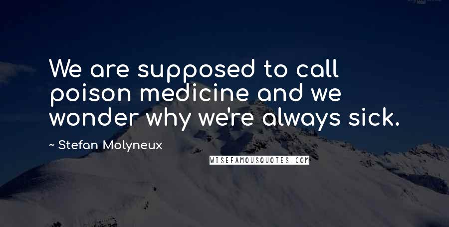 Stefan Molyneux Quotes: We are supposed to call poison medicine and we wonder why we're always sick.