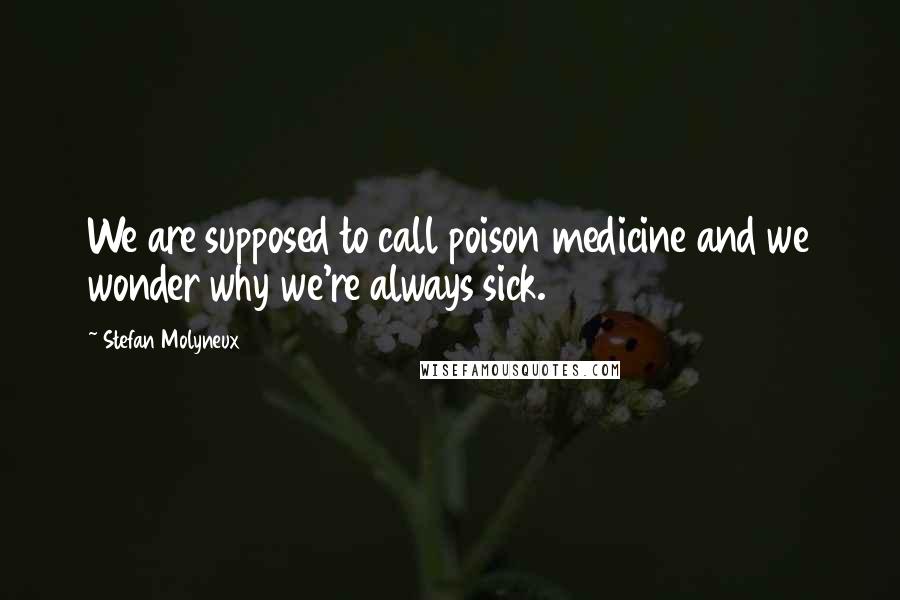 Stefan Molyneux Quotes: We are supposed to call poison medicine and we wonder why we're always sick.