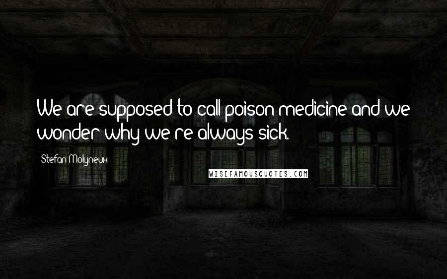 Stefan Molyneux Quotes: We are supposed to call poison medicine and we wonder why we're always sick.