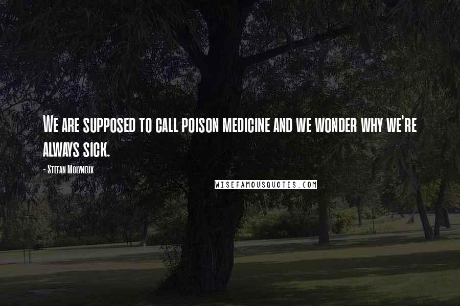 Stefan Molyneux Quotes: We are supposed to call poison medicine and we wonder why we're always sick.