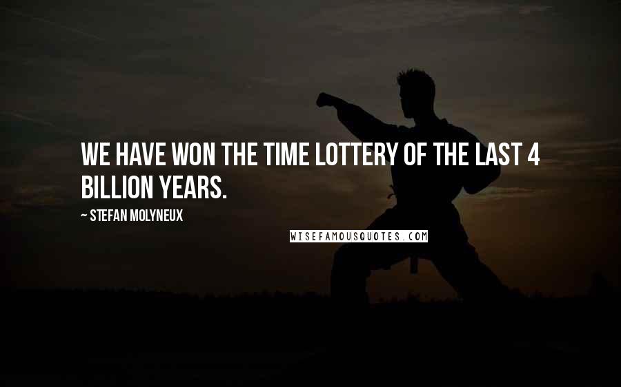 Stefan Molyneux Quotes: We have won the time lottery of the last 4 billion years.