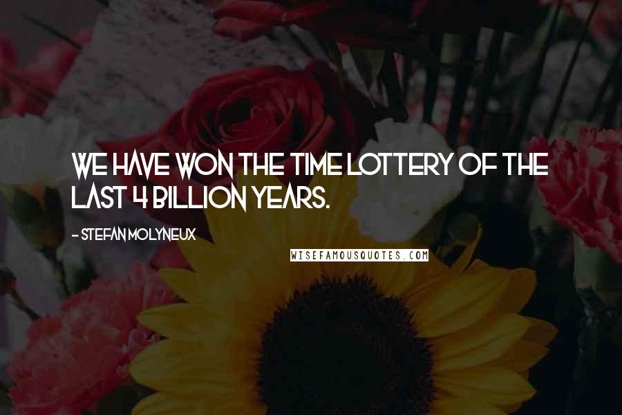 Stefan Molyneux Quotes: We have won the time lottery of the last 4 billion years.