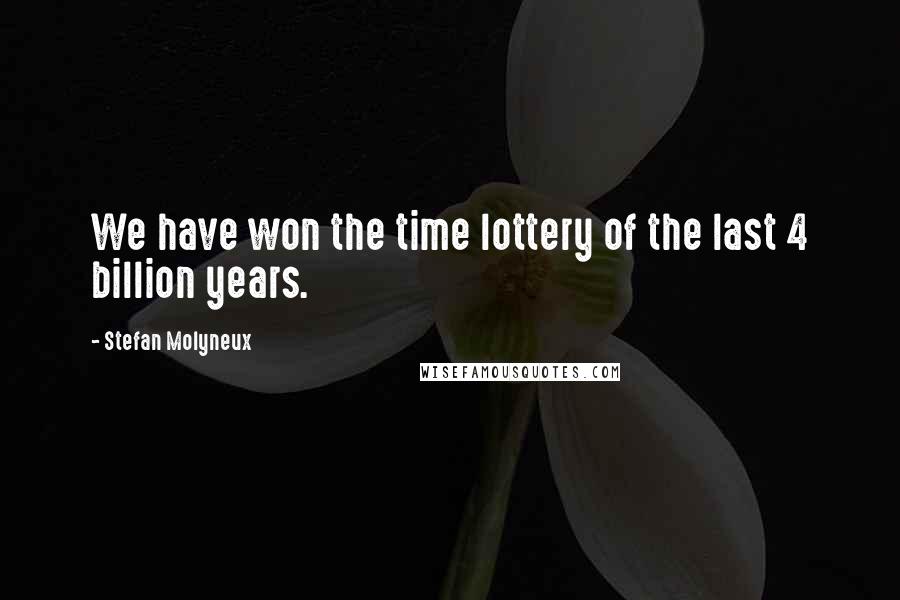 Stefan Molyneux Quotes: We have won the time lottery of the last 4 billion years.