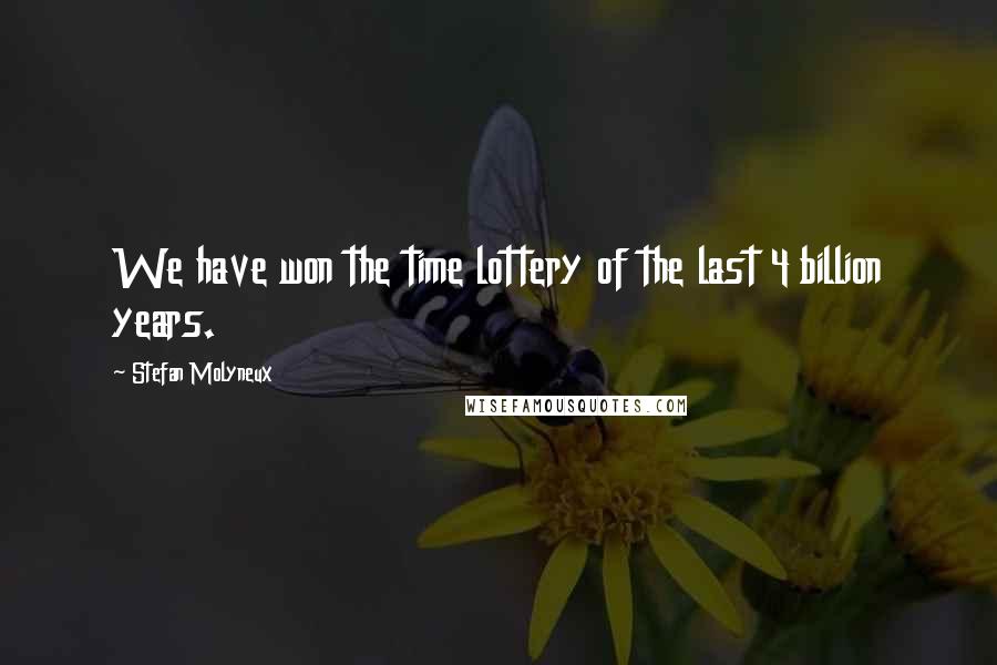 Stefan Molyneux Quotes: We have won the time lottery of the last 4 billion years.