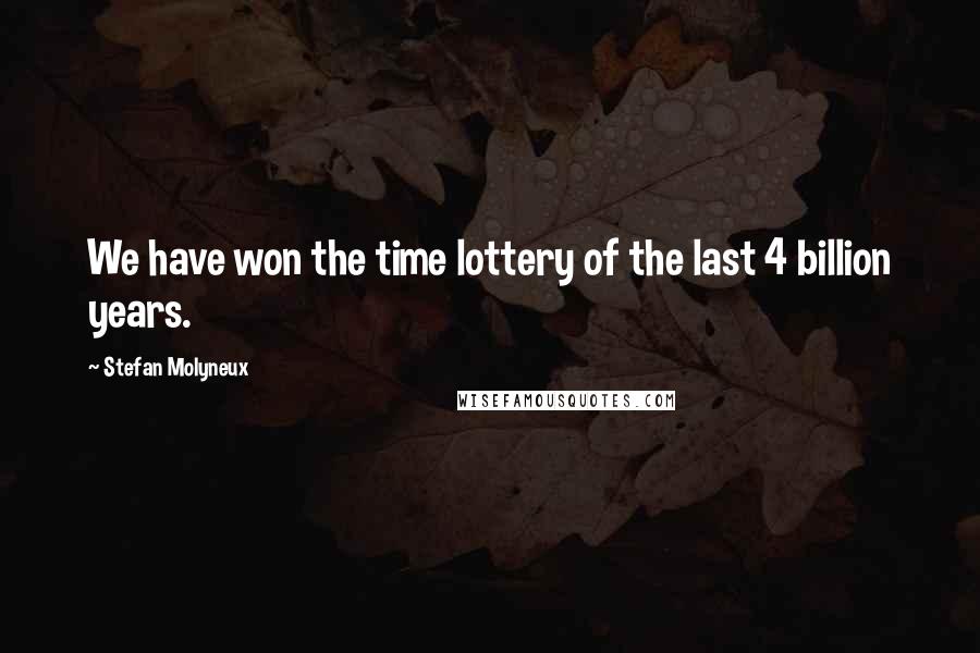 Stefan Molyneux Quotes: We have won the time lottery of the last 4 billion years.