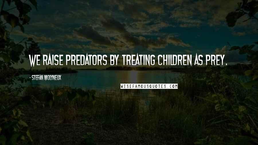 Stefan Molyneux Quotes: We raise predators by treating children as prey.