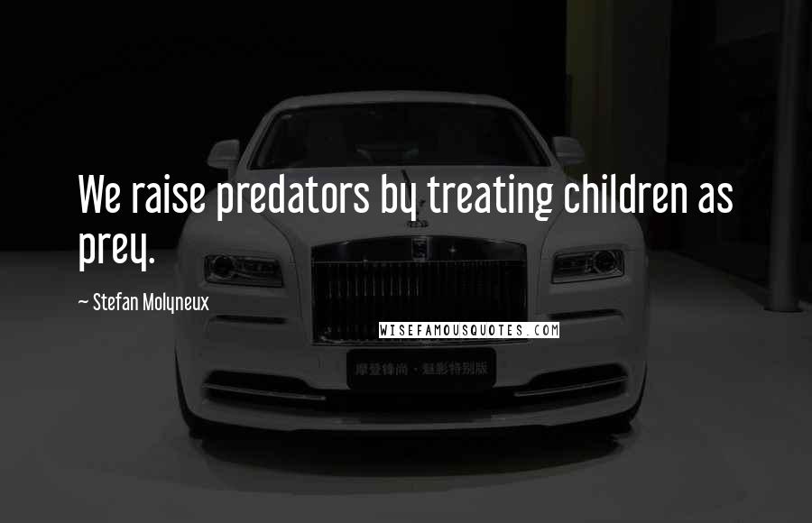 Stefan Molyneux Quotes: We raise predators by treating children as prey.