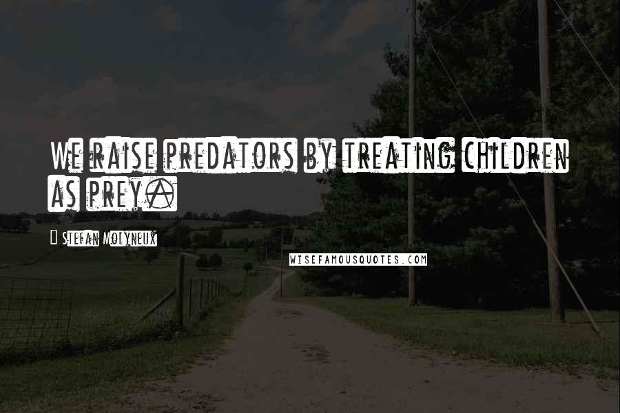 Stefan Molyneux Quotes: We raise predators by treating children as prey.