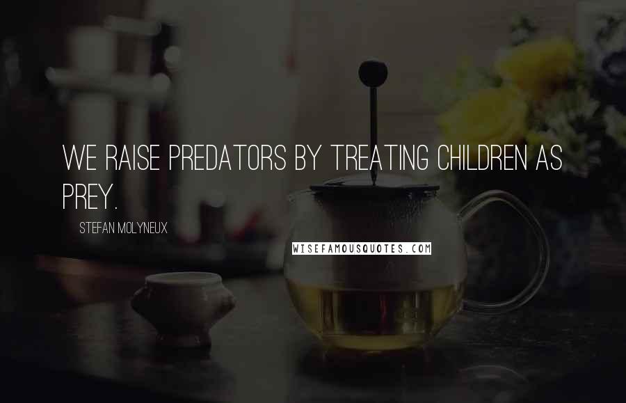 Stefan Molyneux Quotes: We raise predators by treating children as prey.