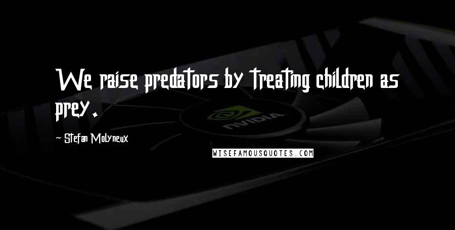 Stefan Molyneux Quotes: We raise predators by treating children as prey.