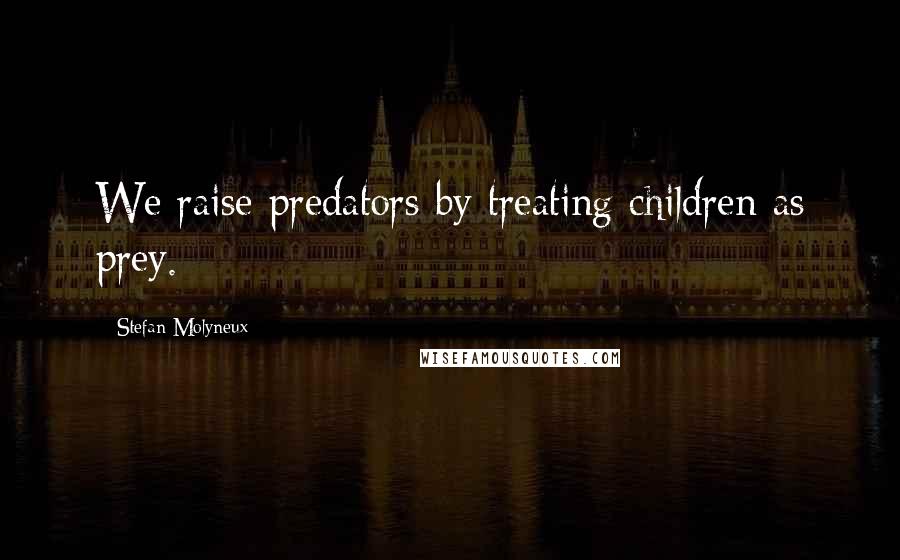 Stefan Molyneux Quotes: We raise predators by treating children as prey.