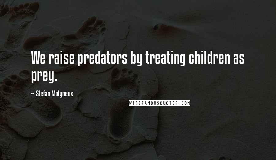 Stefan Molyneux Quotes: We raise predators by treating children as prey.