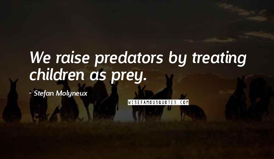 Stefan Molyneux Quotes: We raise predators by treating children as prey.