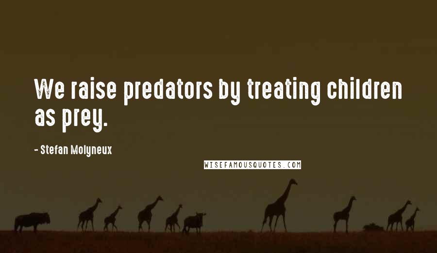 Stefan Molyneux Quotes: We raise predators by treating children as prey.