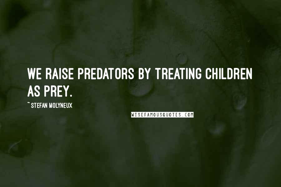 Stefan Molyneux Quotes: We raise predators by treating children as prey.