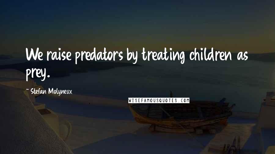 Stefan Molyneux Quotes: We raise predators by treating children as prey.