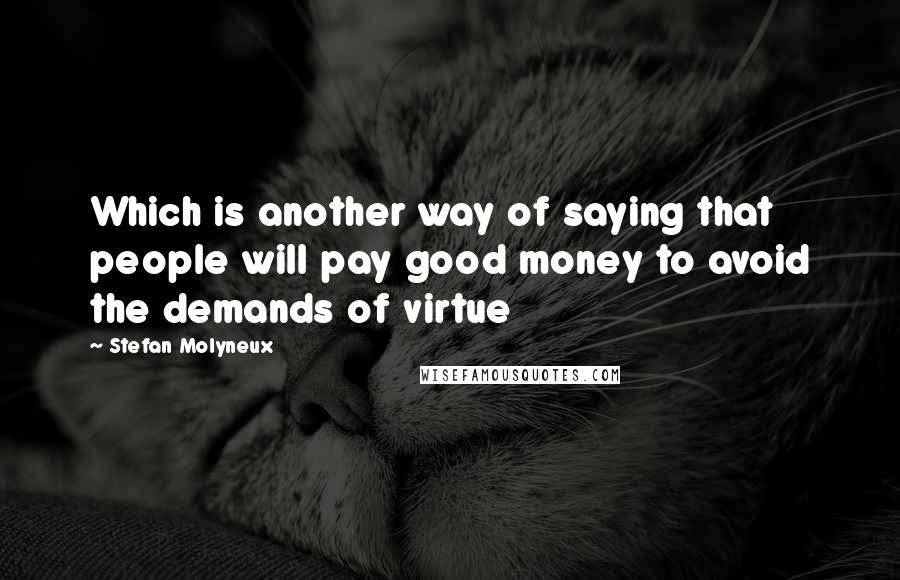 Stefan Molyneux Quotes: Which is another way of saying that people will pay good money to avoid the demands of virtue