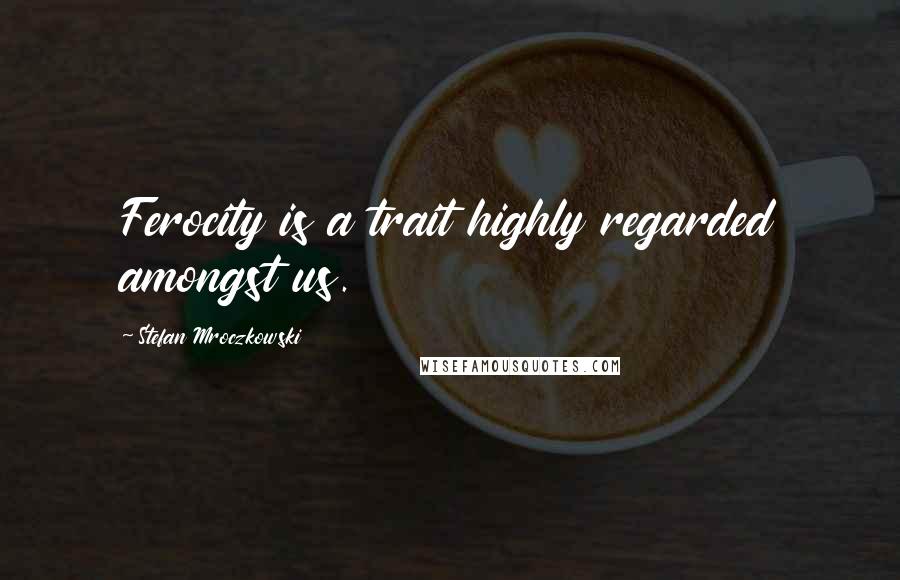 Stefan Mroczkowski Quotes: Ferocity is a trait highly regarded amongst us.