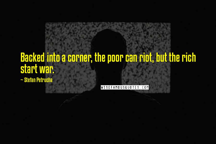 Stefan Petrucha Quotes: Backed into a corner, the poor can riot, but the rich start war.