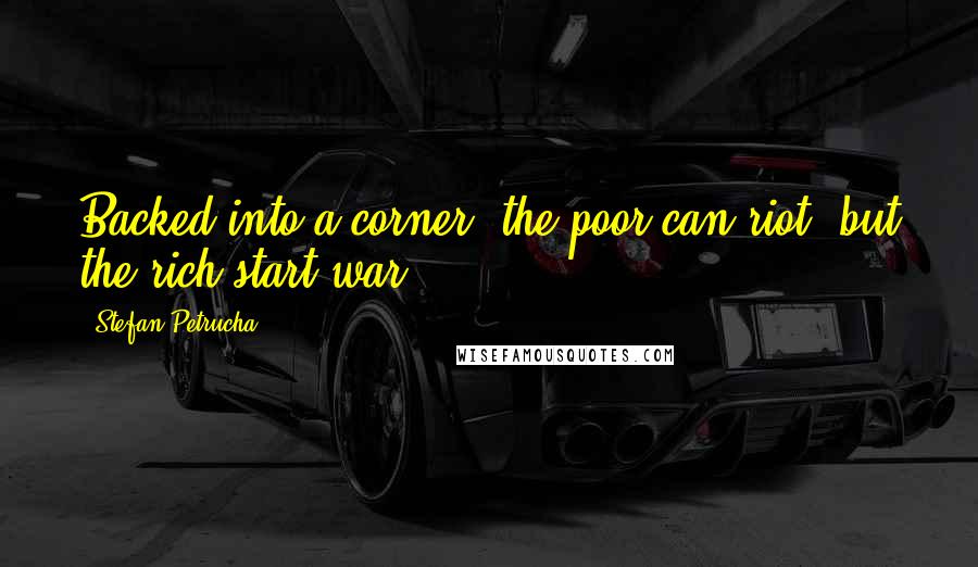 Stefan Petrucha Quotes: Backed into a corner, the poor can riot, but the rich start war.