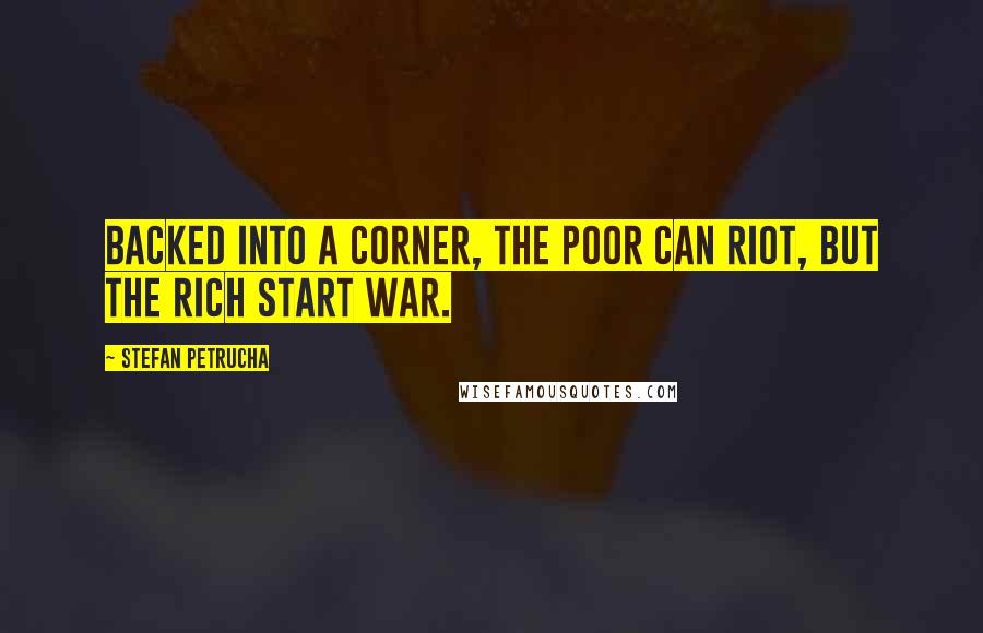 Stefan Petrucha Quotes: Backed into a corner, the poor can riot, but the rich start war.