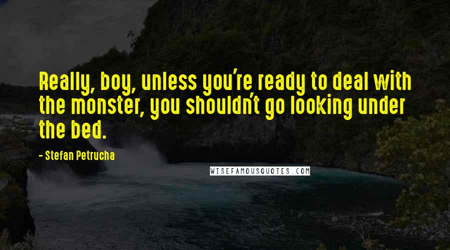 Stefan Petrucha Quotes: Really, boy, unless you're ready to deal with the monster, you shouldn't go looking under the bed.