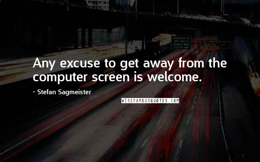 Stefan Sagmeister Quotes: Any excuse to get away from the computer screen is welcome.