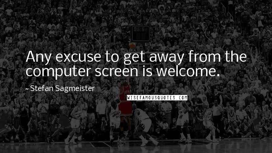 Stefan Sagmeister Quotes: Any excuse to get away from the computer screen is welcome.