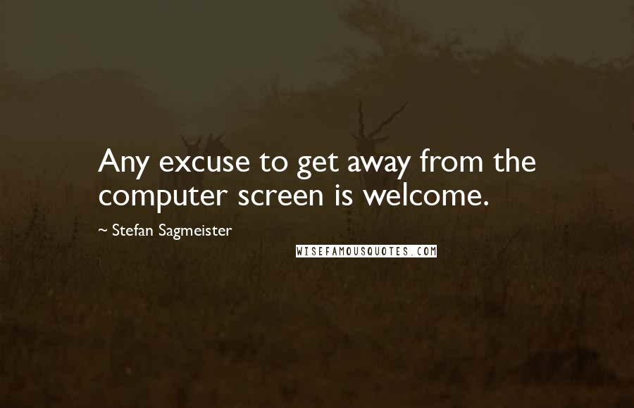 Stefan Sagmeister Quotes: Any excuse to get away from the computer screen is welcome.