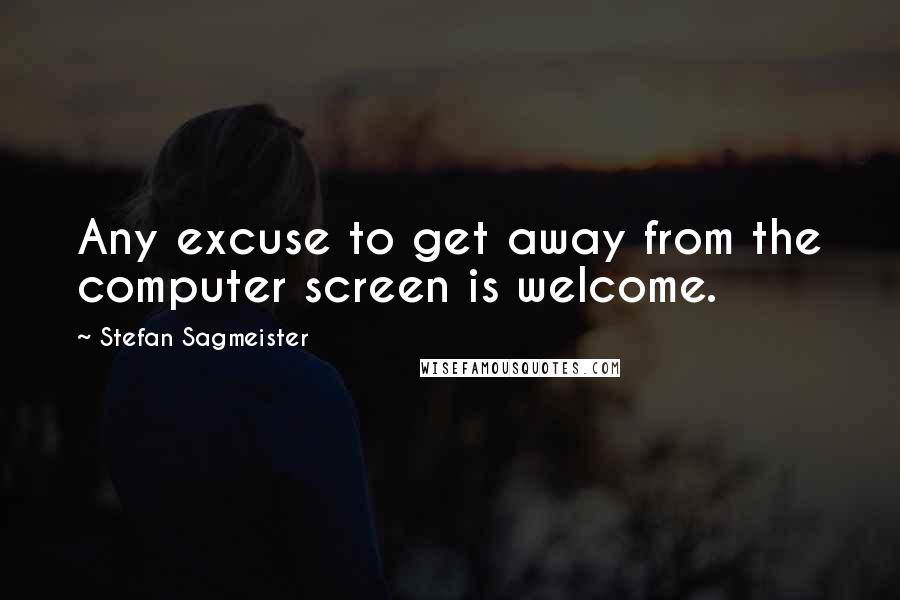 Stefan Sagmeister Quotes: Any excuse to get away from the computer screen is welcome.