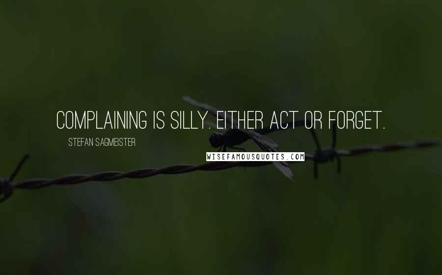 Stefan Sagmeister Quotes: Complaining is silly. Either act or forget.
