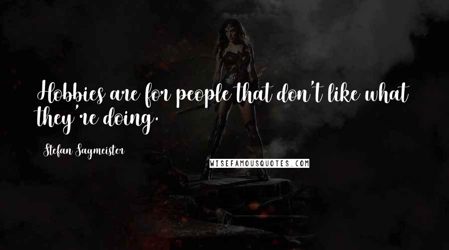 Stefan Sagmeister Quotes: Hobbies are for people that don't like what they're doing.