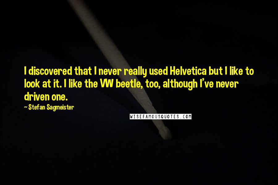 Stefan Sagmeister Quotes: I discovered that I never really used Helvetica but I like to look at it. I like the VW beetle, too, although I've never driven one.