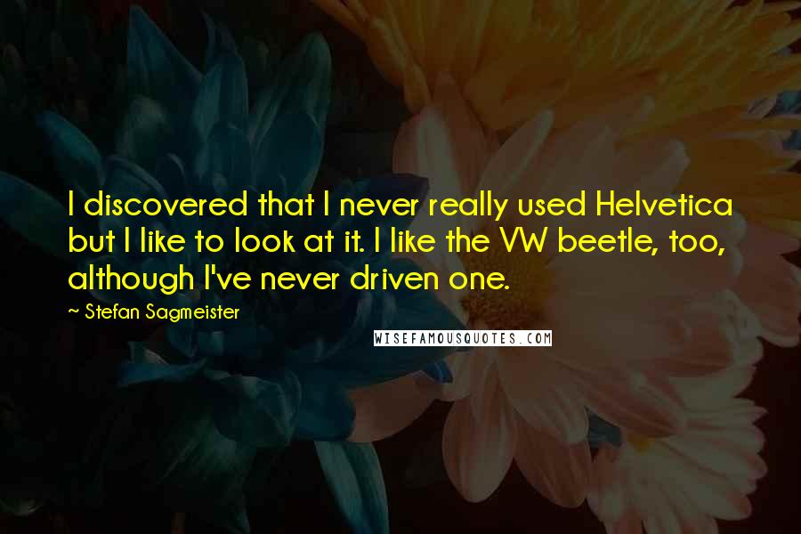 Stefan Sagmeister Quotes: I discovered that I never really used Helvetica but I like to look at it. I like the VW beetle, too, although I've never driven one.