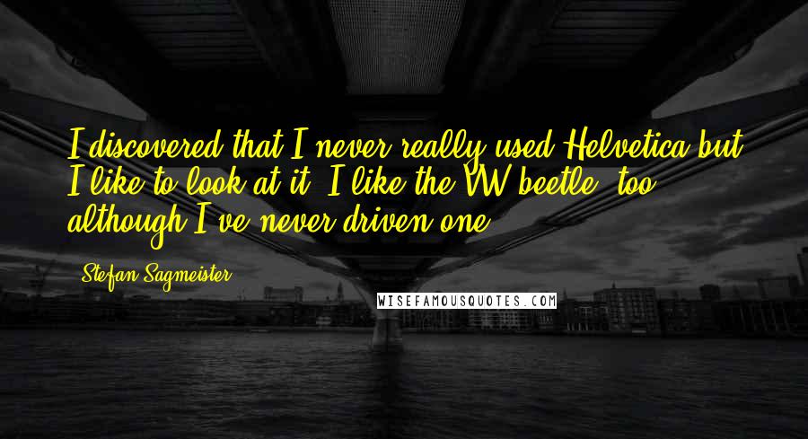 Stefan Sagmeister Quotes: I discovered that I never really used Helvetica but I like to look at it. I like the VW beetle, too, although I've never driven one.