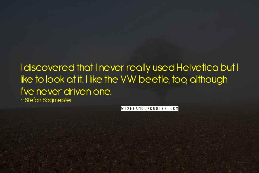 Stefan Sagmeister Quotes: I discovered that I never really used Helvetica but I like to look at it. I like the VW beetle, too, although I've never driven one.