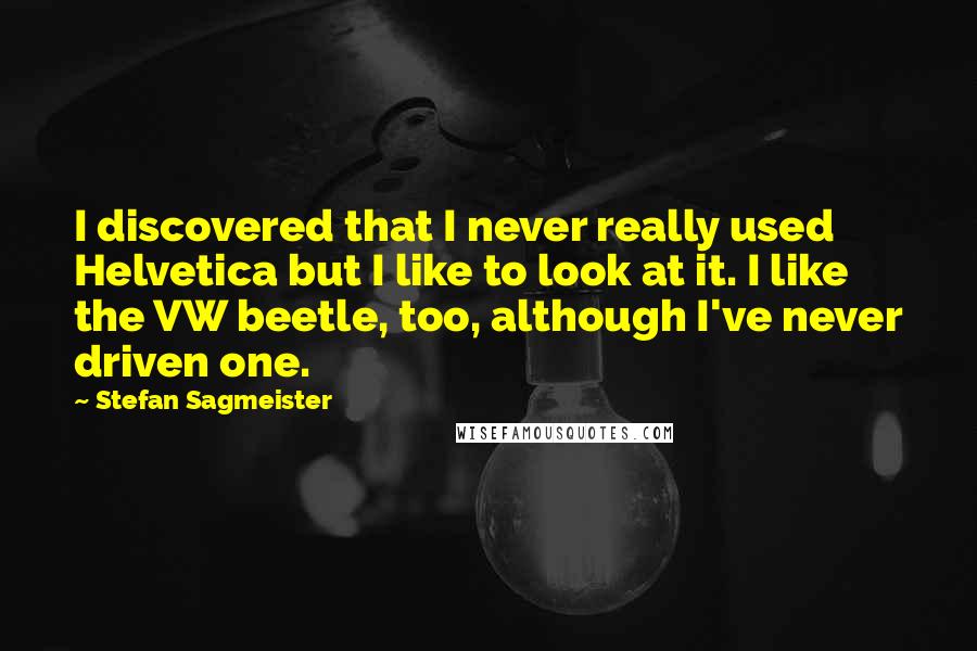 Stefan Sagmeister Quotes: I discovered that I never really used Helvetica but I like to look at it. I like the VW beetle, too, although I've never driven one.