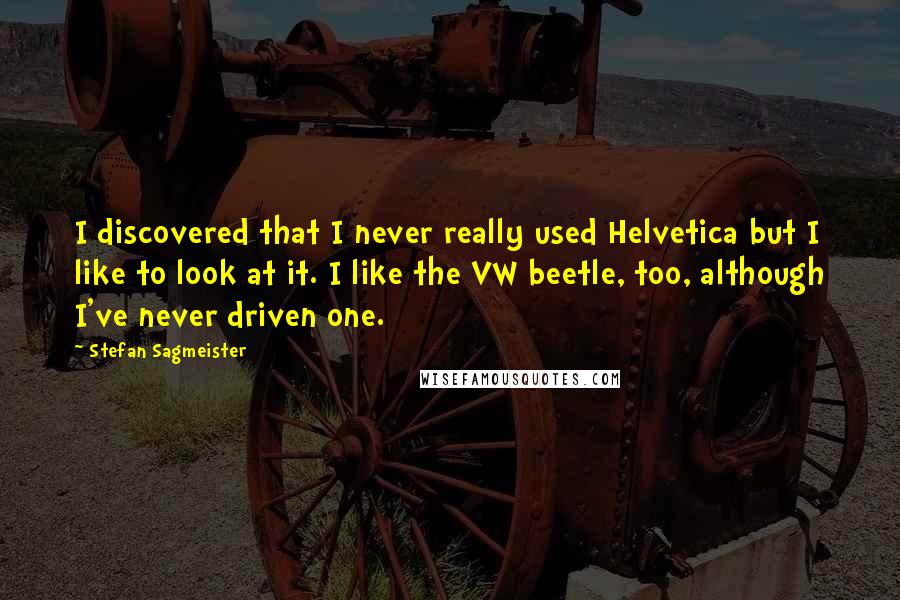 Stefan Sagmeister Quotes: I discovered that I never really used Helvetica but I like to look at it. I like the VW beetle, too, although I've never driven one.