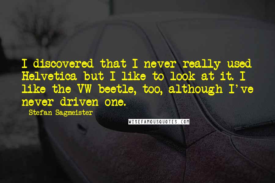 Stefan Sagmeister Quotes: I discovered that I never really used Helvetica but I like to look at it. I like the VW beetle, too, although I've never driven one.