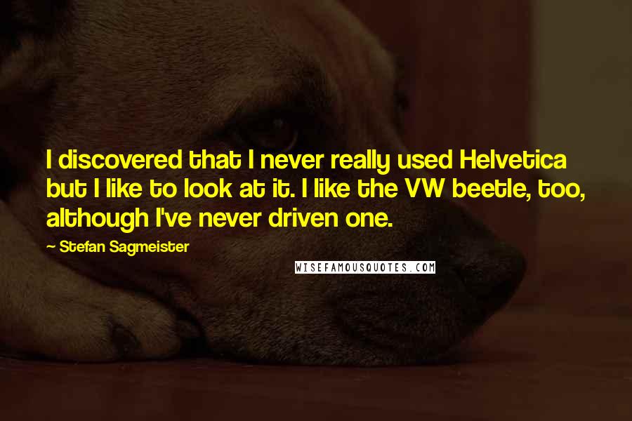 Stefan Sagmeister Quotes: I discovered that I never really used Helvetica but I like to look at it. I like the VW beetle, too, although I've never driven one.